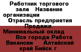 Работник торгового зала › Название организации ­ Fusion Service › Отрасль предприятия ­ Продажи › Минимальный оклад ­ 27 600 - Все города Работа » Вакансии   . Алтайский край,Бийск г.